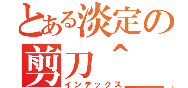 とある淡定の剪刀＾＿＾（インデックス）