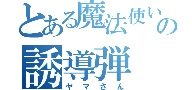 とある魔法使いの誘導弾（ヤマさん）