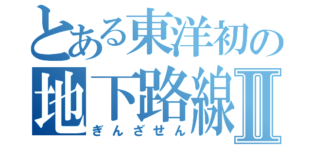 とある東洋初の地下路線Ⅱ（ぎんざせん）