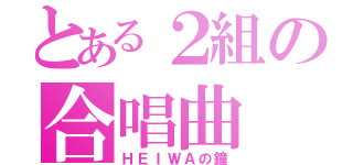 とある２組の合唱曲（ＨＥＩＷＡの鐘）