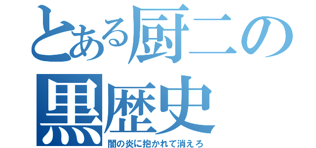 とある厨二の黒歴史（闇の炎に抱かれて消えろ）