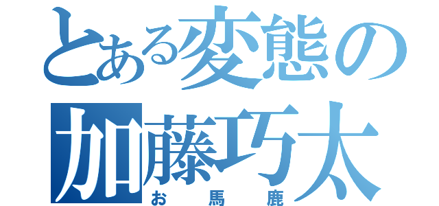 とある変態の加藤巧太（お　馬　鹿）