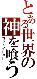 とある世界の神を喰う者（ゴッドイーター）