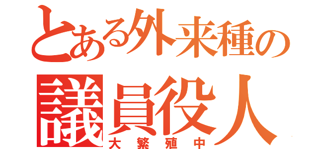 とある外来種の議員役人（大繁殖中）