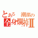 とある 潮潔の全身爛掉Ⅱ（                    抖）