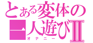 とある変体の一人遊びⅡ（オナニー）