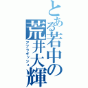 とある若中の荒井大輝（アブラギッシュ）