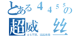 とある４４５５の超威屌丝（４５不哭，站起来撸）