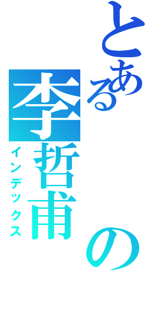 とあるの李哲甫（インデックス）