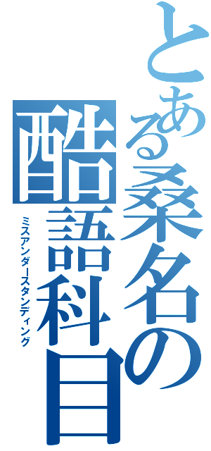 とある桑名の酷語科目（ミスアンダースタンディング）