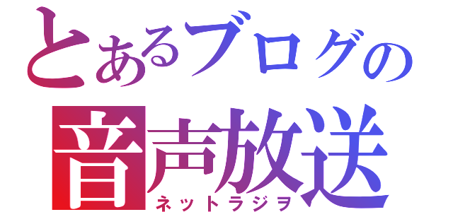 とあるブログの音声放送（ネットラジヲ）