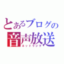 とあるブログの音声放送（ネットラジヲ）