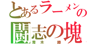 とあるラーメン屋の闘志の塊（青木 勝）