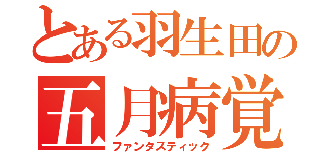 とある羽生田の五月病覚醒（ファンタスティック）