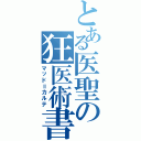 とある医聖の狂医術書（マッド＝カルテ）