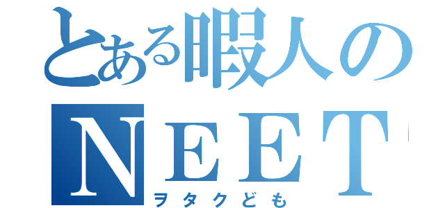 とある暇人のＮＥＥＴ（ヲタクども）