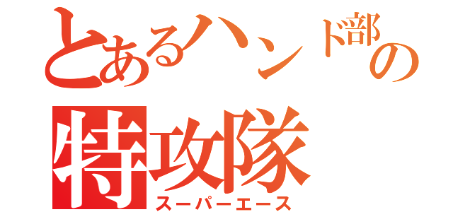 とあるハンド部の特攻隊（スーパーエース）