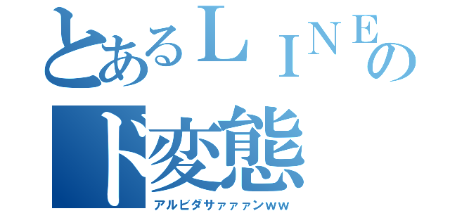 とあるＬＩＮＥのド変態（アルビダサァァァンｗｗ）