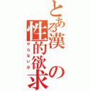 とある漢の性的欲求（やらないか）