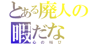 とある廃人の暇だな（心の叫び）