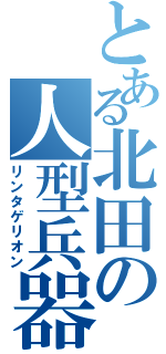 とある北田の人型兵器（リンタゲリオン）