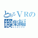 とあるＶＲの総集編（インデックス）