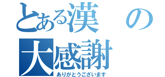 とある漢の大感謝（ありがとうございます）