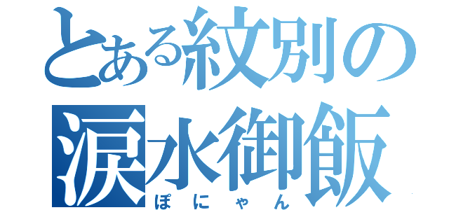 とある紋別の涙水御飯（ぽにゃん）