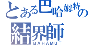 とある巴哈姆特の結界師（ＢＡＨＡＭＵＴ）