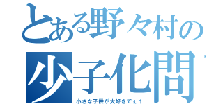 とある野々村の少子化問題（小さな子供が大好きでぇ１）