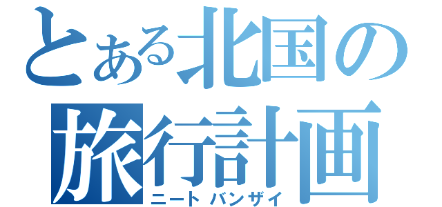 とある北国の旅行計画（ニートバンザイ）