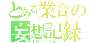 とある業音の妄想記録（Ｔｗｉｔｔｅｒ）