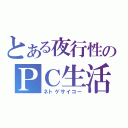 とある夜行性のＰＣ生活（ネトゲサイコー）