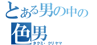 とある男の中の色男（タクミ・クリヤマ）