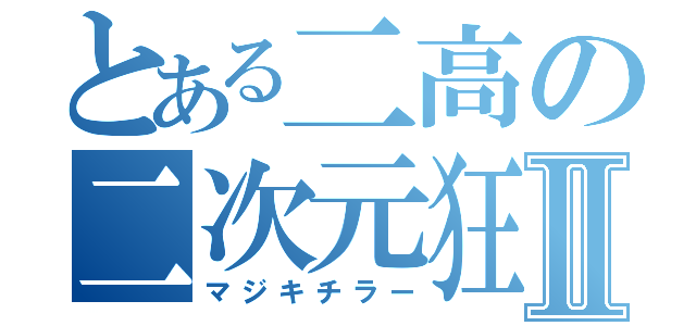 とある二高の二次元狂Ⅱ（マジキチラー）