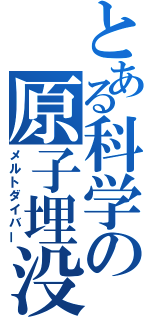 とある科学の原子埋没（メルトダイバー）