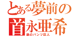 とある夢前の首永亜希（鉄のパンツ巨人）