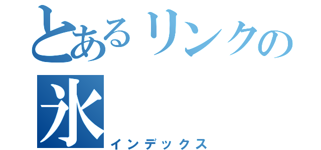 とあるリンクの氷（インデックス）