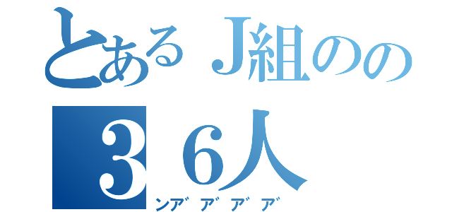 とあるＪ組のの３６人（ンア゛ア゛ア゛ア゛）