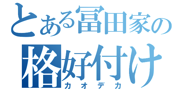 とある冨田家の格好付け（カオデカ）