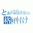 とある冨田家の格好付け（カオデカ）