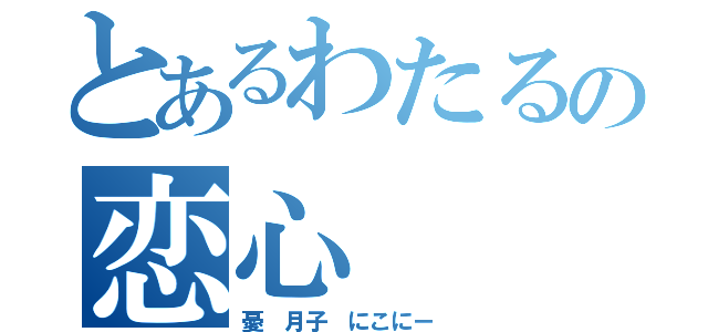 とあるわたるの恋心（憂 月子 にこにー ）