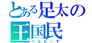 とある足太の王国民（ぺんたーず）