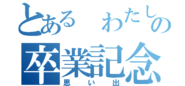 とある わたしの卒業記念（思い出）