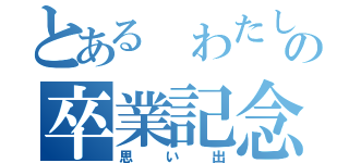 とある わたしの卒業記念（思い出）