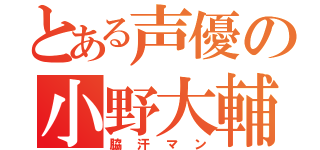 とある声優の小野大輔（脇汗マン）