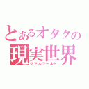 とあるオタクの現実世界（リアルワールド）