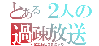 とある２人の過疎放送（加工師ヒロ＆にゃろ）