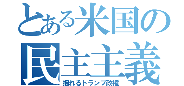 とある米国の民主主義（揺れるトランプ政権）