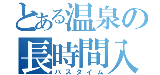 とある温泉の長時間入浴（バスタイム）